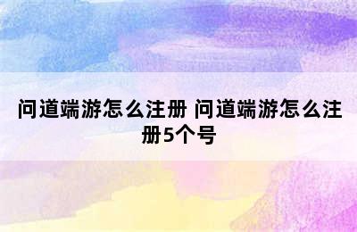 问道端游怎么注册 问道端游怎么注册5个号